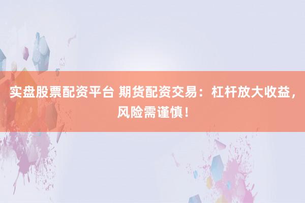 实盘股票配资平台 期货配资交易：杠杆放大收益，风险需谨慎！