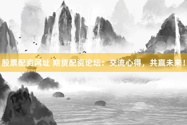 股票配资网址 期货配资论坛：交流心得，共赢未来！