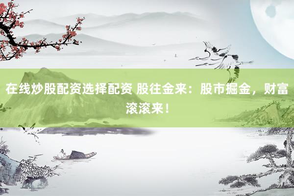 在线炒股配资选择配资 股往金来：股市掘金，财富滚滚来！