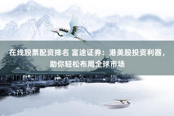 在线股票配资排名 富途证券：港美股投资利器，助你轻松布局全球市场