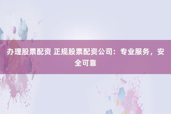 办理股票配资 正规股票配资公司:专业服务,安全可靠
