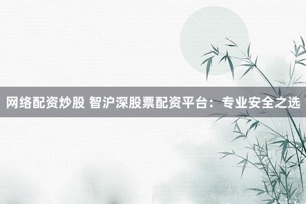 网络配资炒股 智沪深股票配资平台：专业安全之选