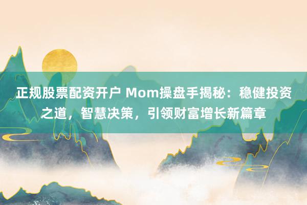 正规股票配资开户 Mom操盘手揭秘:稳健投资之道,智慧决策,引领财富增长新篇章