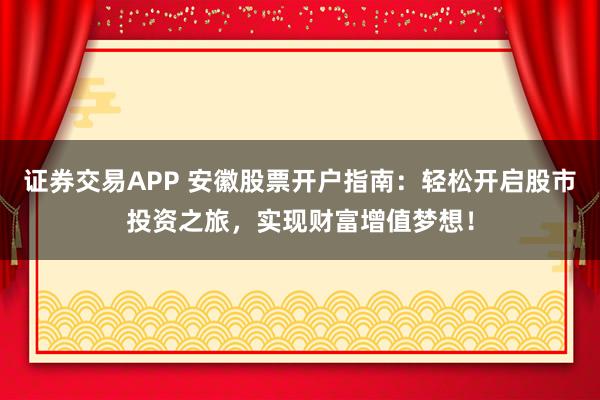 证券交易APP 安徽股票开户指南：轻松开启股市投资之旅，实现财富增值梦想！