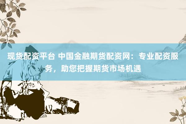 现货配资平台 中国金融期货配资网：专业配资服务，助您把握期货市场机遇