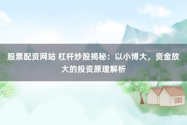 股票配资网站 杠杆炒股揭秘:以小博大,资金放大的投资原理解析
