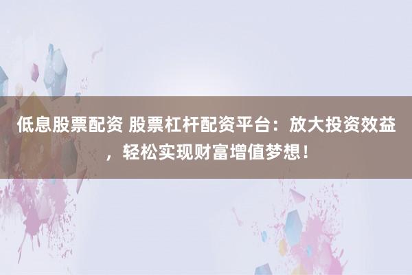 低息股票配资 股票杠杆配资平台:放大投资效益,轻松实现财富增值梦想!