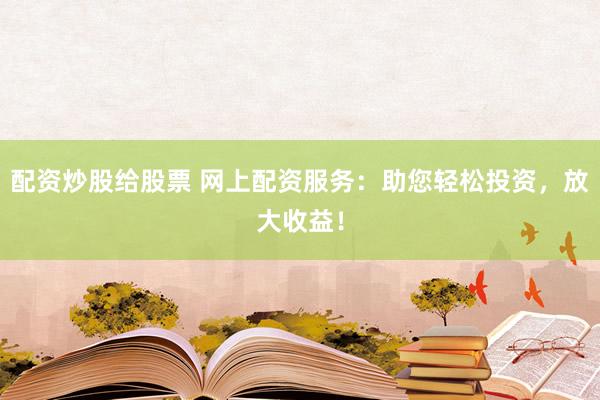 配资炒股给股票 网上配资服务：助您轻松投资，放大收益！