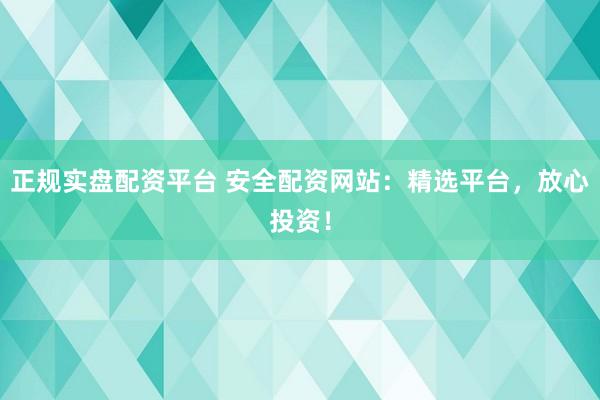 正规实盘配资平台 安全配资网站：精选平台，放心投资！
