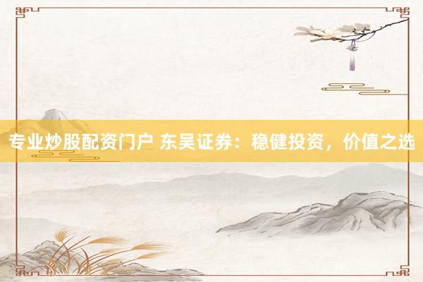 专业炒股配资门户 东吴证券：稳健投资，价值之选
