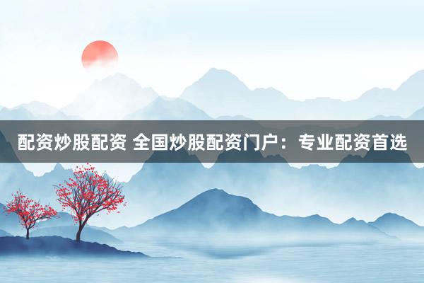 配资炒股配资 全国炒股配资门户：专业配资首选