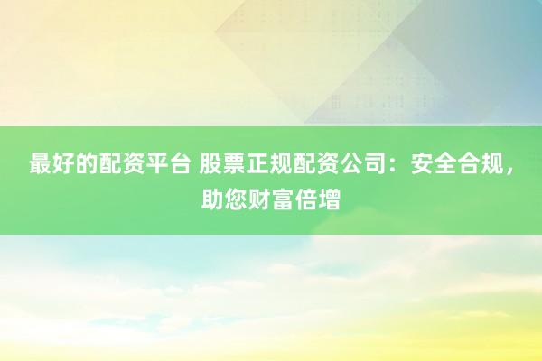 最好的配资平台 股票正规配资公司：安全合规，助您财富倍增