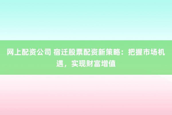 网上配资公司 宿迁股票配资新策略:把握市场机遇,实现财富增值