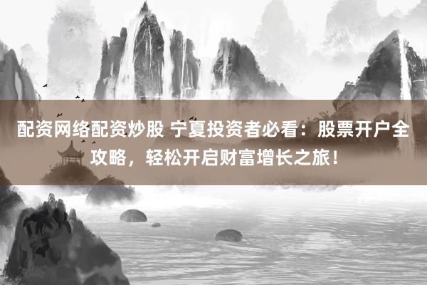 配资网络配资炒股 宁夏投资者必看:股票开户全攻略,轻松开启财富增长之旅!