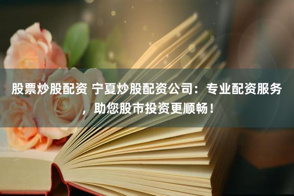 股票炒股配资 宁夏炒股配资公司:专业配资服务,助您股市投资更顺畅!