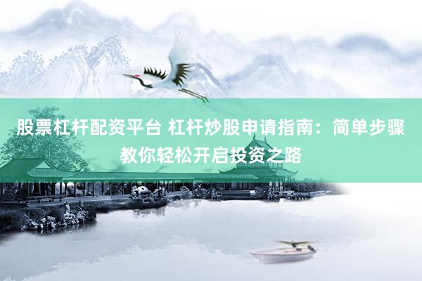 股票杠杆配资平台 杠杆炒股申请指南：简单步骤教你轻松开启投资之路