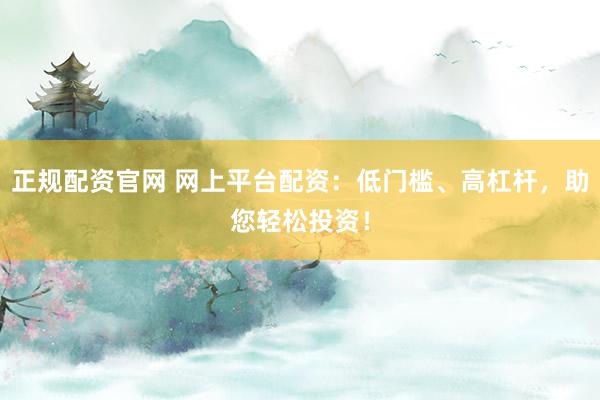 正规配资官网 网上平台配资：低门槛、高杠杆，助您轻松投资！