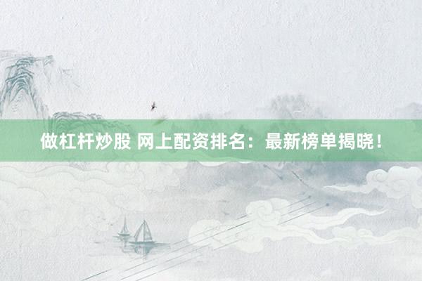 做杠杆炒股 网上配资排名：最新榜单揭晓！