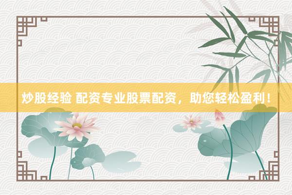 炒股经验 配资专业股票配资，助您轻松盈利！
