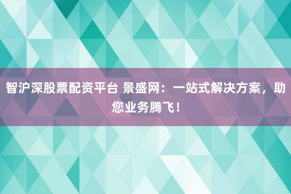 智沪深股票配资平台 景盛网：一站式解决方案，助您业务腾飞！