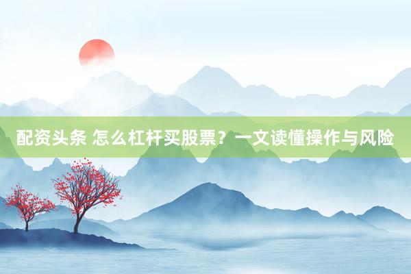 配资头条 怎么杠杆买股票？一文读懂操作与风险