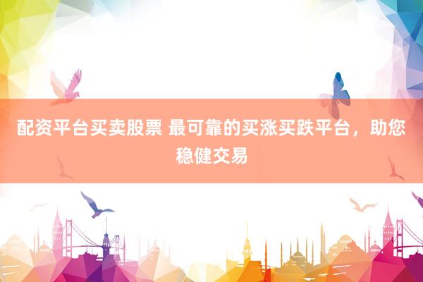 配资平台买卖股票 最可靠的买涨买跌平台，助您稳健交易