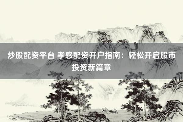 炒股配资平台 孝感配资开户指南：轻松开启股市投资新篇章