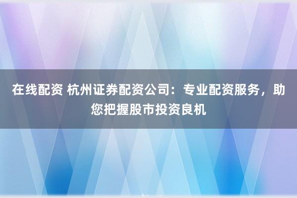 在线配资 杭州证券配资公司：专业配资服务，助您把握股市投资良机