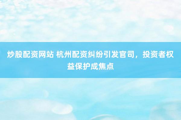 炒股配资网站 杭州配资纠纷引发官司，投资者权益保护成焦点