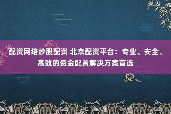 配资网络炒股配资 北京配资平台：专业、安全、高效的资金配置解决方案首选