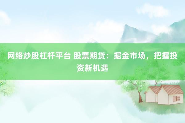 网络炒股杠杆平台 股票期货：掘金市场，把握投资新机遇