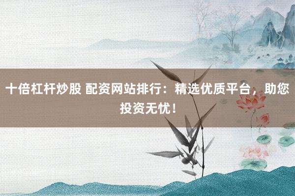 十倍杠杆炒股 配资网站排行：精选优质平台，助您投资无忧！