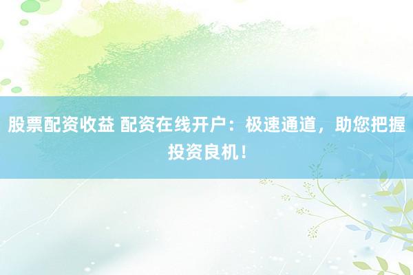 股票配资收益 配资在线开户：极速通道，助您把握投资良机！