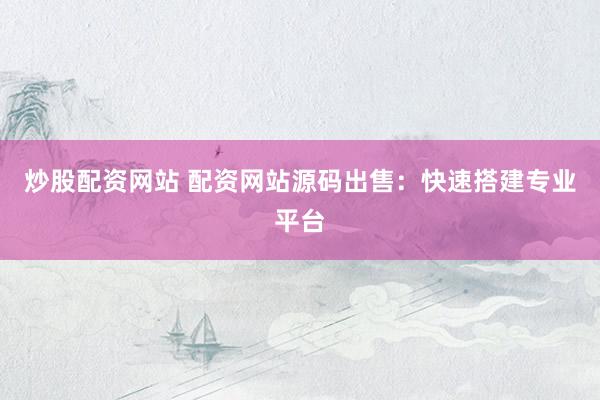 炒股配资网站 配资网站源码出售:快速搭建专业平台