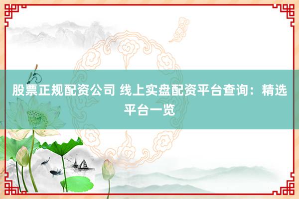 股票正规配资公司 线上实盘配资平台查询：精选平台一览