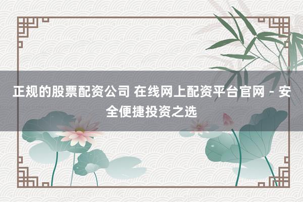 正规的股票配资公司 在线网上配资平台官网 - 安全便捷投资之选