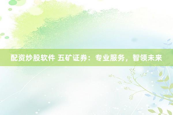 配资炒股软件 五矿证券：专业服务，智领未来