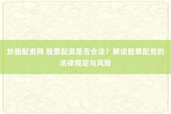 炒股配资网 股票配资是否合法?解读股票配资的法律规定与风险