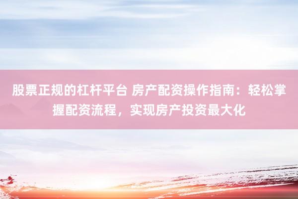 股票正规的杠杆平台 房产配资操作指南：轻松掌握配资流程，实现房产投资最大化