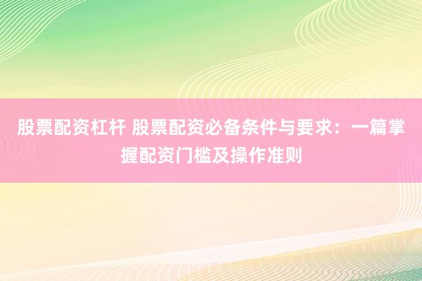 股票配资杠杆 股票配资必备条件与要求：一篇掌握配资门槛及操作准则