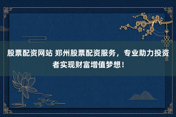 股票配资网站 郑州股票配资服务,专业助力投资者实现财富增值梦想!