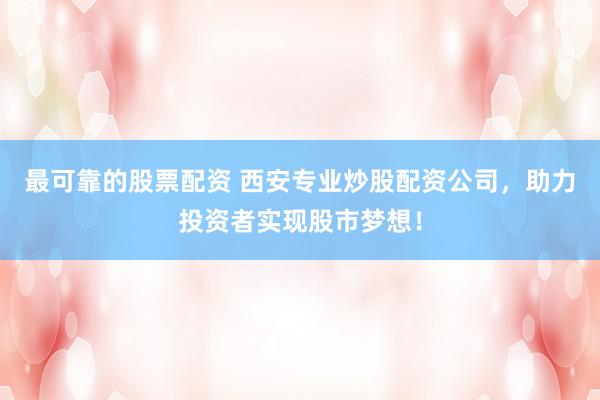 最可靠的股票配资 西安专业炒股配资公司，助力投资者实现股市梦想！