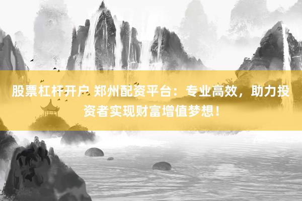 股票杠杆开户 郑州配资平台:专业高效,助力投资者实现财富增值梦想!