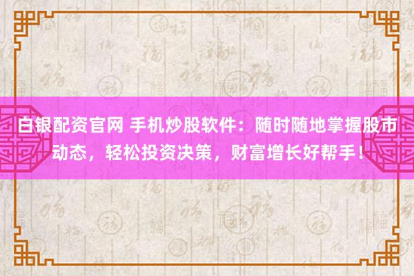 白银配资官网 手机炒股软件：随时随地掌握股市动态，轻松投资决策，财富增长好帮手！
