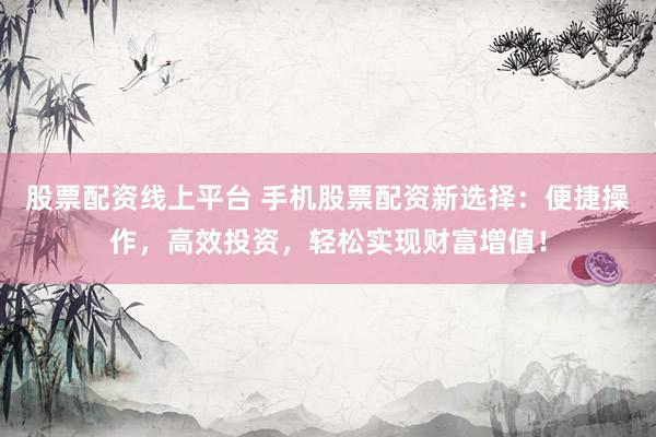 股票配资线上平台 手机股票配资新选择：便捷操作，高效投资，轻松实现财富增值！