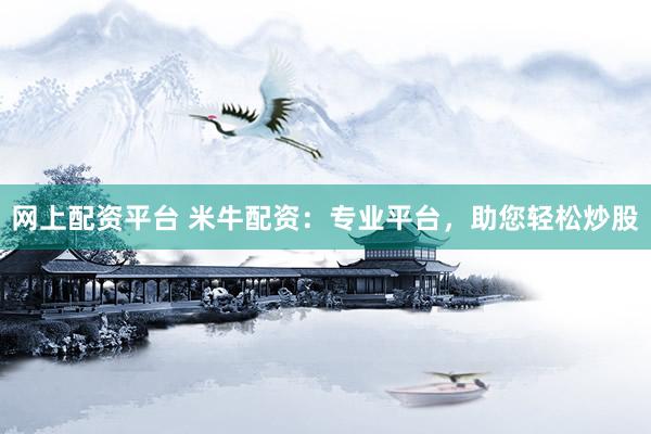 网上配资平台 米牛配资：专业平台，助您轻松炒股