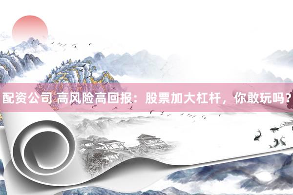 配资公司 高风险高回报：股票加大杠杆，你敢玩吗？