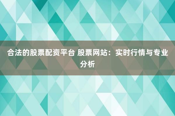 合法的股票配资平台 股票网站：实时行情与专业分析