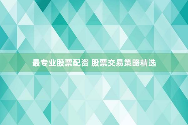 最专业股票配资 股票交易策略精选