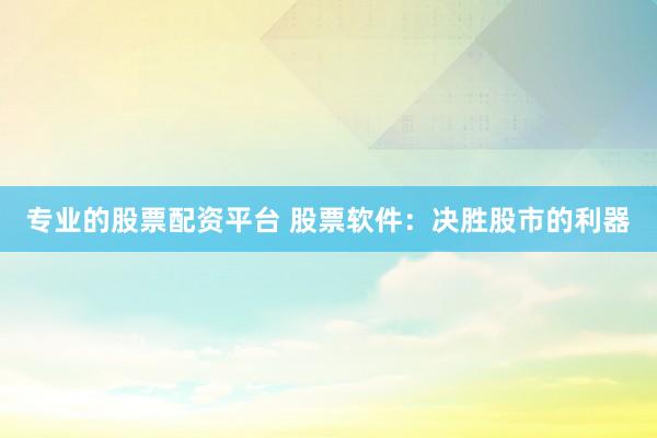 专业的股票配资平台 股票软件：决胜股市的利器